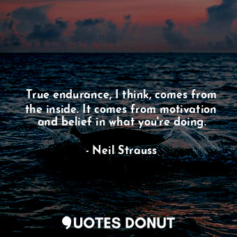 True endurance, I think, comes from the inside. It comes from motivation and belief in what you're doing.