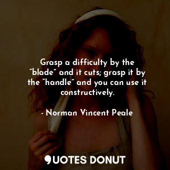  Grasp a difficulty by the “blade” and it cuts; grasp it by the “handle” and you ... - Norman Vincent Peale - Quotes Donut