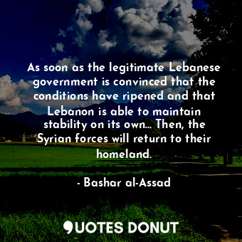  As soon as the legitimate Lebanese government is convinced that the conditions h... - Bashar al-Assad - Quotes Donut