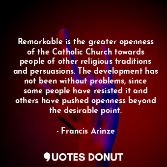 Remarkable is the greater openness of the Catholic Church towards people of other religious traditions and persuasions. The development has not been without problems, since some people have resisted it and others have pushed openness beyond the desirable point.