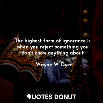  The highest form of ignorance is when you reject something you don’t know anythi... - Wayne W. Dyer - Quotes Donut