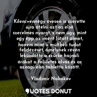 Kilencvennégy évesen is szerette újra átélni azt az első szerelmes nyarat, s nem úgy, mint egy épp az imént látott álmot, hanem mint a múltbéli tudat felidézését, amelynek révén leküzdötte a szürke hajnali órákat a felületes alvás és az aznapi első tabletta között.