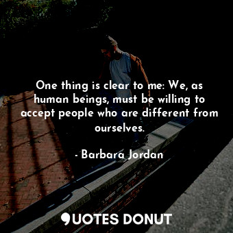  One thing is clear to me: We, as human beings, must be willing to accept people ... - Barbara Jordan - Quotes Donut