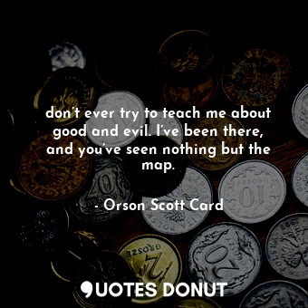  don’t ever try to teach me about good and evil. I’ve been there, and you’ve seen... - Orson Scott Card - Quotes Donut