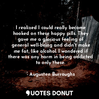  I realized I could really become hooked on these happy pills. They gave me a glo... - Augusten Burroughs - Quotes Donut