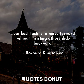  ...our best task is to move forward without insisting others slide backward.... - Barbara Kingsolver - Quotes Donut