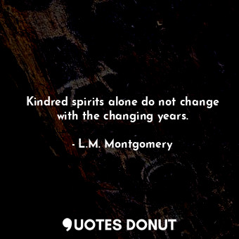 Kindred spirits alone do not change with the changing years.