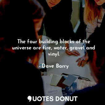  The four building blocks of the universe are fire, water, gravel and vinyl.... - Dave Barry - Quotes Donut