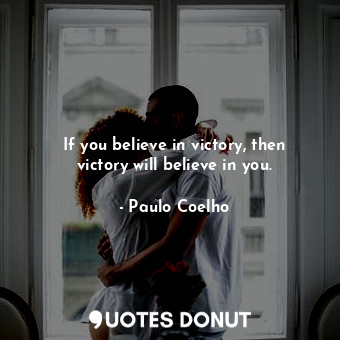 If you believe in victory, then victory will believe in you.
