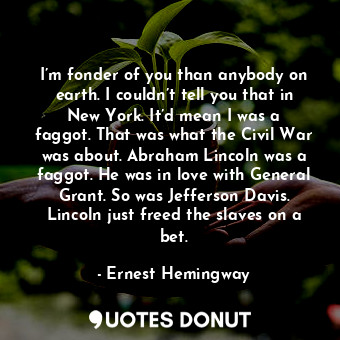  I’m fonder of you than anybody on earth. I couldn’t tell you that in New York. I... - Ernest Hemingway - Quotes Donut