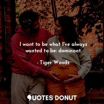 I want to be what I&#39;ve always wanted to be: dominant.