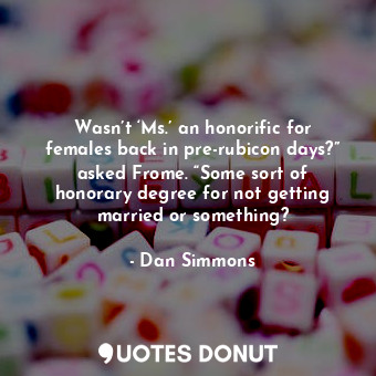 Wasn’t ‘Ms.’ an honorific for females back in pre-rubicon days?” asked Frome. “Some sort of honorary degree for not getting married or something?