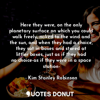 Here they were, on the only planetary surface on which you could walk freely, naked to the wind and the sun, and when they had a choice, they sat in boxes and stared at littler boxes, just as if they had no choice-as if they were in a space station-