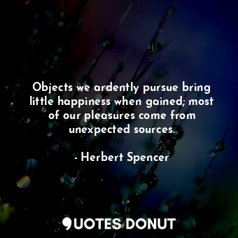 Objects we ardently pursue bring little happiness when gained; most of our pleasures come from unexpected sources.