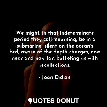  We might, in that indeterminate period they call mourning, be in a submarine, si... - Joan Didion - Quotes Donut