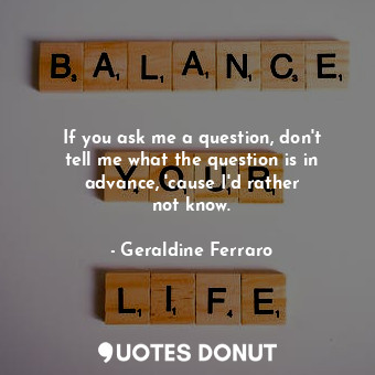  If you ask me a question, don&#39;t tell me what the question is in advance, &#3... - Geraldine Ferraro - Quotes Donut