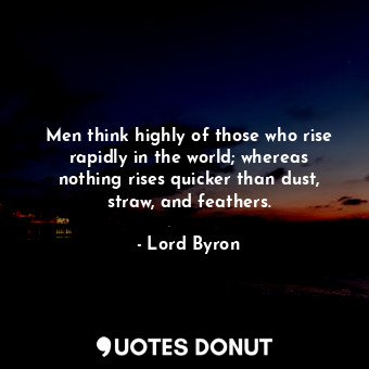 Men think highly of those who rise rapidly in the world; whereas nothing rises quicker than dust, straw, and feathers.