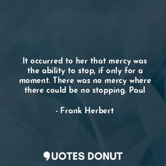 It occurred to her that mercy was the ability to stop, if only for a moment. There was no mercy where there could be no stopping. Paul