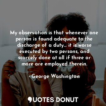  My observation is that whenever one person is found adequate to the discharge of... - George Washington - Quotes Donut