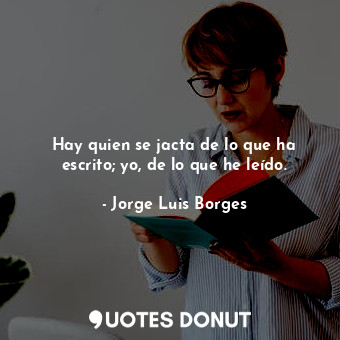 Hay quien se jacta de lo que ha escrito; yo, de lo que he leído.... - Jorge Luis Borges - Quotes Donut