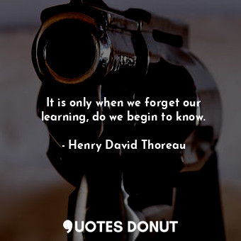  It is only when we forget our learning, do we begin to know.... - Henry David Thoreau - Quotes Donut