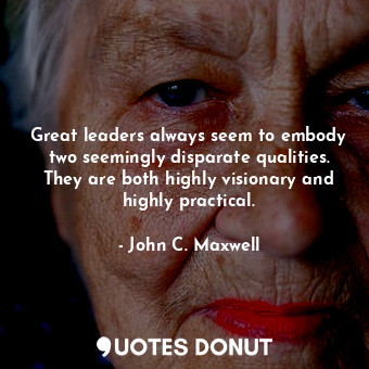 Great leaders always seem to embody two seemingly disparate qualities. They are both highly visionary and highly practical.