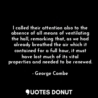  I called their attention also to the absence of all means of ventilating the hal... - George Combe - Quotes Donut