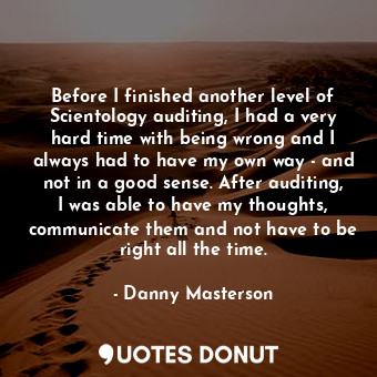 Before I finished another level of Scientology auditing, I had a very hard time with being wrong and I always had to have my own way - and not in a good sense. After auditing, I was able to have my thoughts, communicate them and not have to be right all the time.