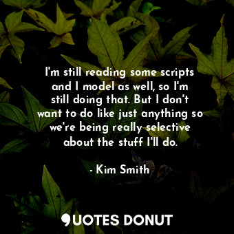  I&#39;m still reading some scripts and I model as well, so I&#39;m still doing t... - Kim Smith - Quotes Donut