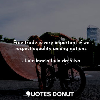  Free trade is very important if we respect equality among nations.... - Luiz Inacio Lula da Silva - Quotes Donut