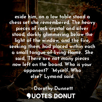  eside him, on a low table stood a chess set she remembered. The heavy pieces of ... - Dorothy Dunnett - Quotes Donut