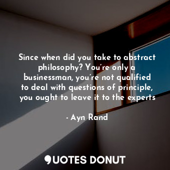  Since when did you take to abstract philosophy? You’re only a businessman, you’r... - Ayn Rand - Quotes Donut