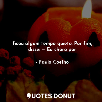  ficou algum tempo quieto. Por fim, disse: — Eu choro por... - Paulo Coelho - Quotes Donut