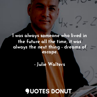  I was always someone who lived in the future all the time, it was always the nex... - Julie Walters - Quotes Donut