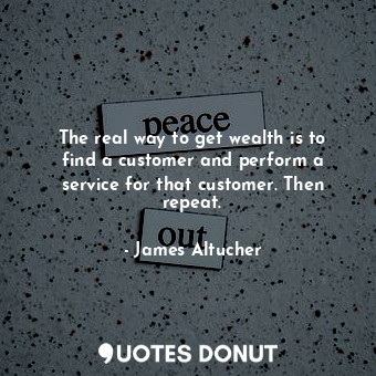 The real way to get wealth is to find a customer and perform a service for that customer. Then repeat.