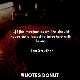 ...[T]he mechanics of life should never be allowed to interfere with living.