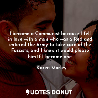 I became a Communist because I fell in love with a man who was a Red and entered the Army to take care of the Fascists, and I knew it would please him if I became one.