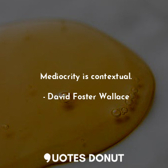  Mediocrity is contextual.... - David Foster Wallace - Quotes Donut