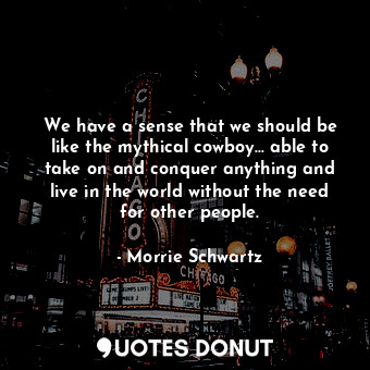  We have a sense that we should be like the mythical cowboy... able to take on an... - Morrie Schwartz - Quotes Donut