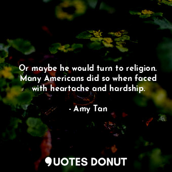  Or maybe he would turn to religion. Many Americans did so when faced with hearta... - Amy Tan - Quotes Donut