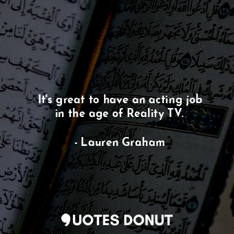 It&#39;s great to have an acting job in the age of Reality TV.... - Lauren Graham - Quotes Donut