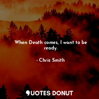 When Death comes, I want to be ready.