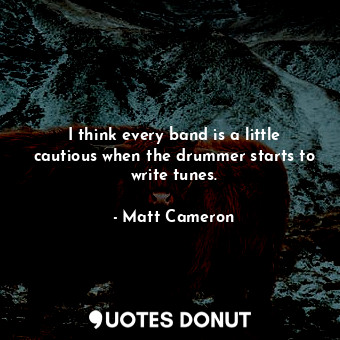  I think every band is a little cautious when the drummer starts to write tunes.... - Matt Cameron - Quotes Donut