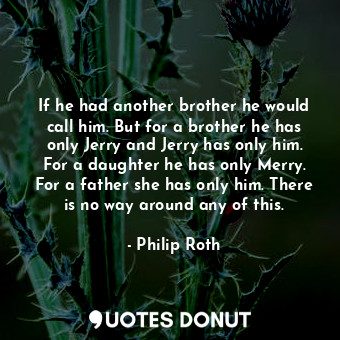 If he had another brother he would call him. But for a brother he has only Jerry and Jerry has only him. For a daughter he has only Merry. For a father she has only him. There is no way around any of this.
