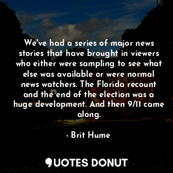 We&#39;ve had a series of major news stories that have brought in viewers who either were sampling to see what else was available or were normal news watchers. The Florida recount and the end of the election was a huge development. And then 9/11 came along.