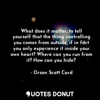  What does it matter, to tell yourself that the thing controlling you comes from ... - Orson Scott Card - Quotes Donut