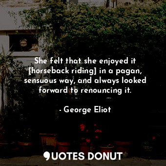  She felt that she enjoyed it [horseback riding] in a pagan, sensuous way, and al... - George Eliot - Quotes Donut