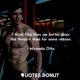 I think film likes me better than the theatre does for some reason.... - Miranda Otto - Quotes Donut