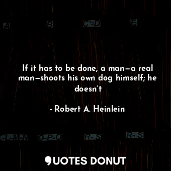 If it has to be done, a man—a real man—shoots his own dog himself; he doesn’t