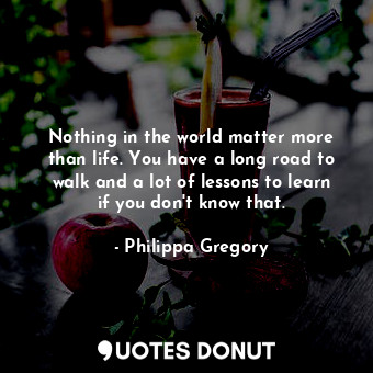  Nothing in the world matter more than life. You have a long road to walk and a l... - Philippa Gregory - Quotes Donut